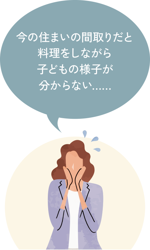 今の住まいの間取りだと料理をしながら子どもの様子が分からない……