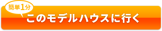 かんたん1分　このモデルハウスに行く