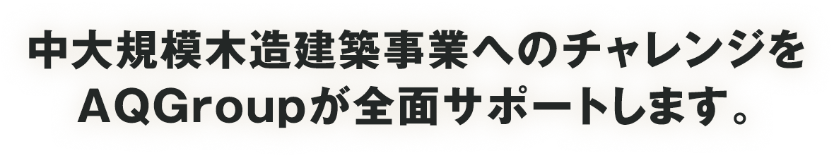 中大規模木造建築事業へのチャレンジをAQ Groupが全面サポートします。