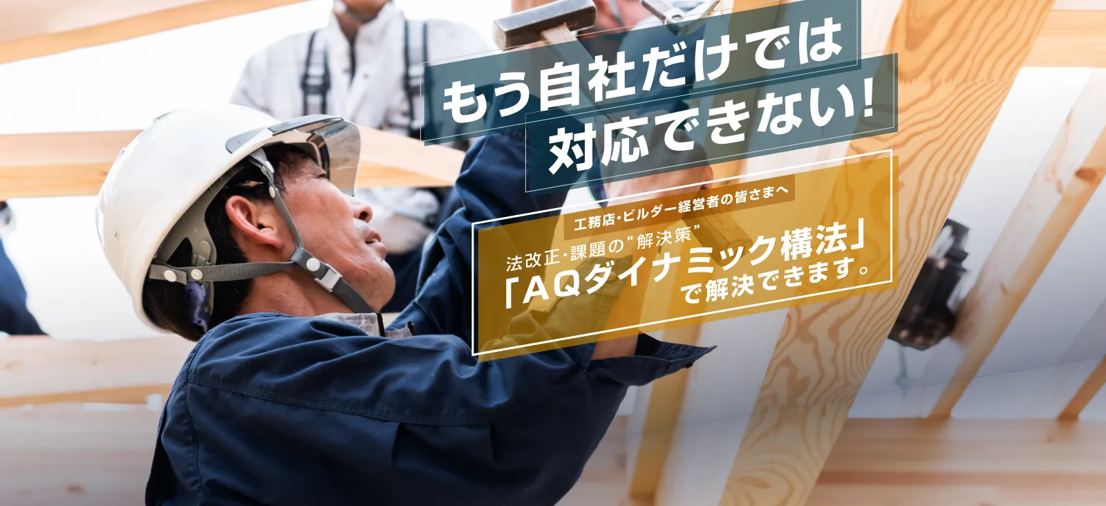 もう自社だけでは対応できない！ 工務店・ビルダー経営者の皆さまへ 法改正・課題の”解決策”「AQダイナミック構法」 で解決できます。